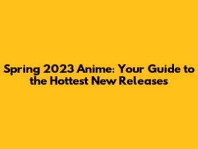 Spring 2023 Anime: Your Guide to the Hottest New Releases