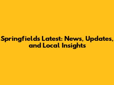 Springfield's Latest: News, Updates, and Local Insights