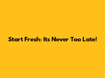 Start Fresh: It's Never Too Late!