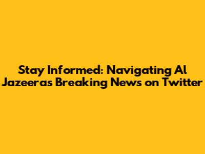 Stay Informed: Navigating Al Jazeera's Breaking News on Twitter