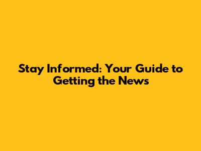 Stay Informed: Your Guide to Getting the News