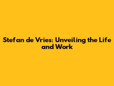 Stefan de Vries: Unveiling the Life and Work