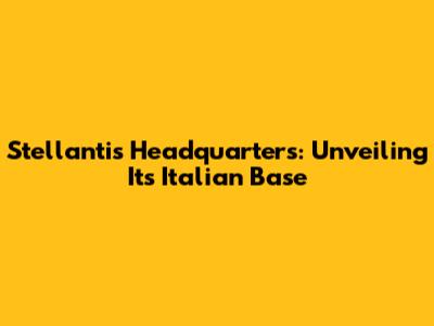 Stellantis Headquarters: Unveiling Its Italian Base