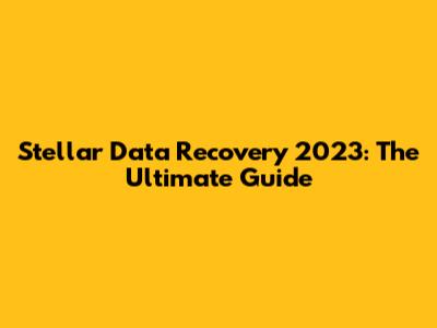 Stellar Data Recovery 2023: The Ultimate Guide