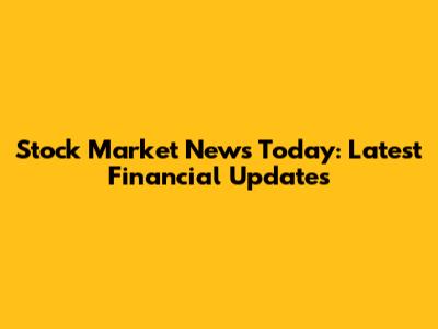 Stock Market News Today: Latest Financial Updates