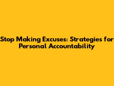 Stop Making Excuses: Strategies for Personal Accountability