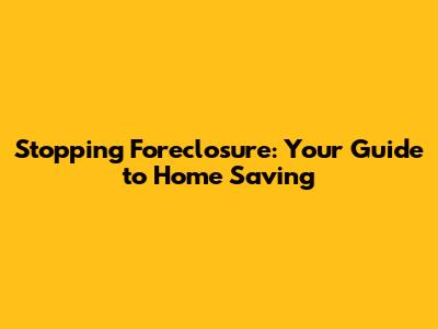 Stopping Foreclosure: Your Guide to Home Saving