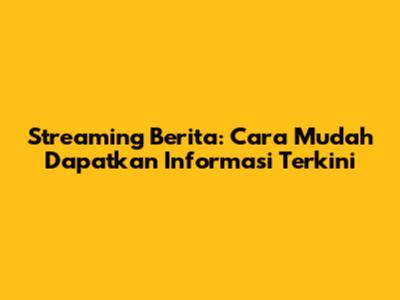 Streaming Berita: Cara Mudah Dapatkan Informasi Terkini