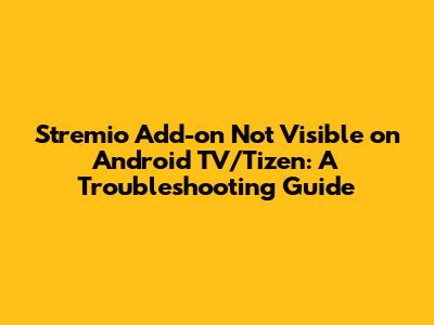 Stremio Add-on Not Visible on Android TV/Tizen: A Troubleshooting Guide