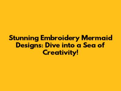 Stunning Embroidery Mermaid Designs: Dive into a Sea of Creativity!