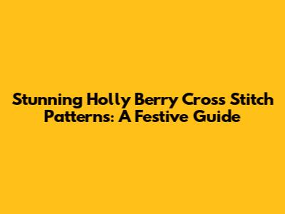 Stunning Holly Berry Cross Stitch Patterns: A Festive Guide