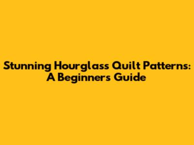 Stunning Hourglass Quilt Patterns: A Beginner's Guide