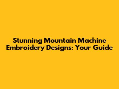 Stunning Mountain Machine Embroidery Designs: Your Guide