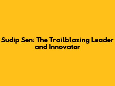 Sudip Sen: The Trailblazing Leader and Innovator