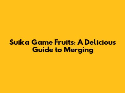 Suika Game Fruits: A Delicious Guide to Merging