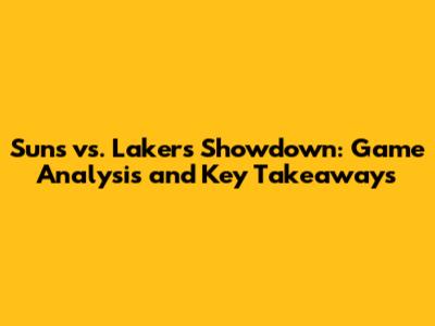 Suns vs. Lakers Showdown: Game Analysis and Key Takeaways