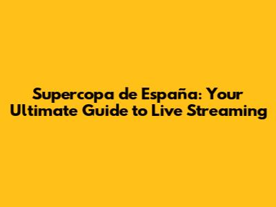 Supercopa de España: Your Ultimate Guide to Live Streaming