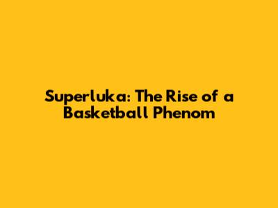 Superluka: The Rise of a Basketball Phenom