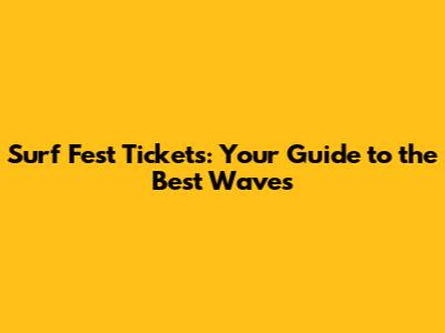 Surf Fest Tickets: Your Guide to the Best Waves