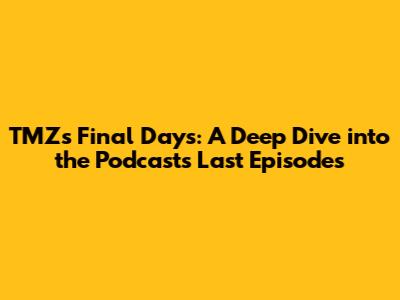 TMZ's Final Days: A Deep Dive into the Podcast's Last Episodes