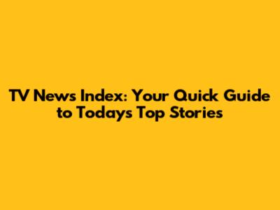 TV News Index: Your Quick Guide to Today's Top Stories