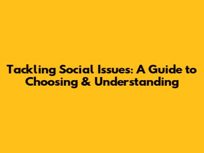 Tackling Social Issues: A Guide to Choosing & Understanding