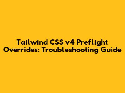 Tailwind CSS v4 Preflight Overrides: Troubleshooting Guide
