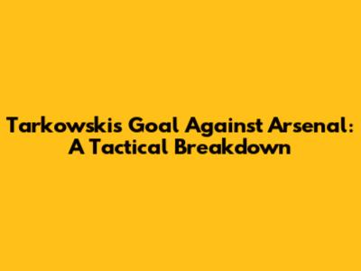 Tarkowski's Goal Against Arsenal: A Tactical Breakdown