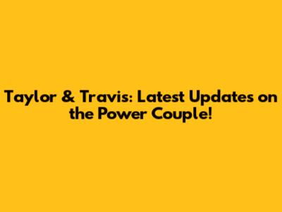 Taylor & Travis: Latest Updates on the Power Couple!