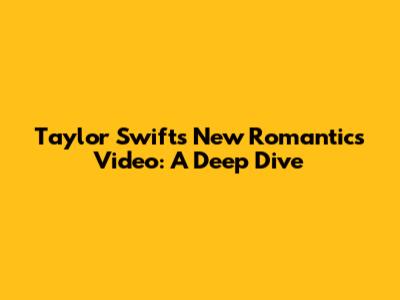 Taylor Swift's 'New Romantics' Video: A Deep Dive