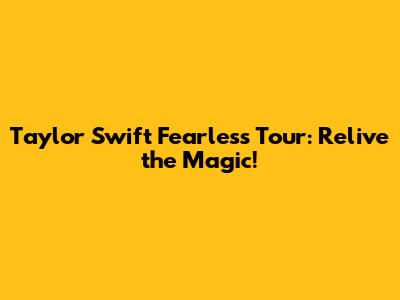 Taylor Swift Fearless Tour: Relive the Magic!