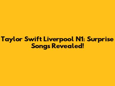 Taylor Swift Liverpool N1: Surprise Songs Revealed!