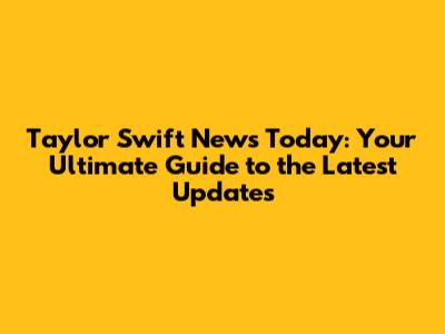 Taylor Swift News Today: Your Ultimate Guide to the Latest Updates