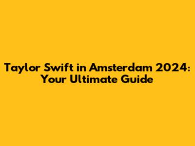 Taylor Swift in Amsterdam 2024: Your Ultimate Guide
