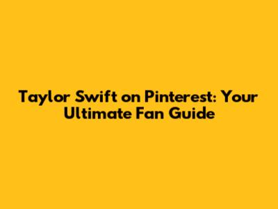 Taylor Swift on Pinterest: Your Ultimate Fan Guide