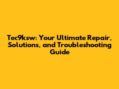 Tec9ksw: Your Ultimate Repair, Solutions, and Troubleshooting Guide