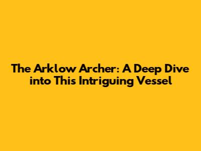The Arklow Archer: A Deep Dive into This Intriguing Vessel