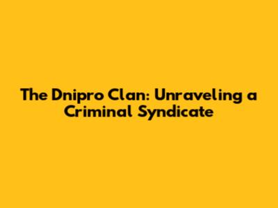 The Dnipro Clan: Unraveling a Criminal Syndicate
