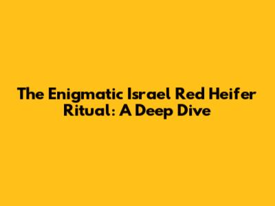 The Enigmatic Israel Red Heifer Ritual: A Deep Dive