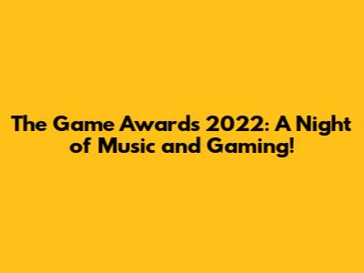 The Game Awards 2022: A Night of Music and Gaming!