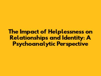 The Impact of Helplessness on Relationships and Identity: A Psychoanalytic Perspective
