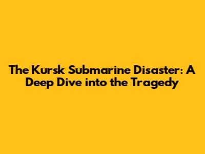 The Kursk Submarine Disaster: A Deep Dive into the Tragedy