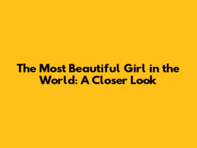 The Most Beautiful Girl in the World: A Closer Look