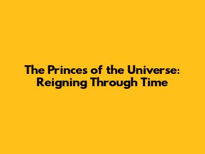 The Princes of the Universe: Reigning Through Time