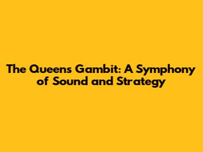 The Queen's Gambit: A Symphony of Sound and Strategy