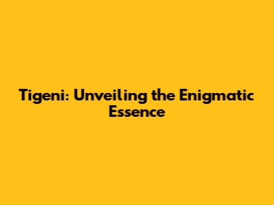 Tigeni: Unveiling the Enigmatic Essence