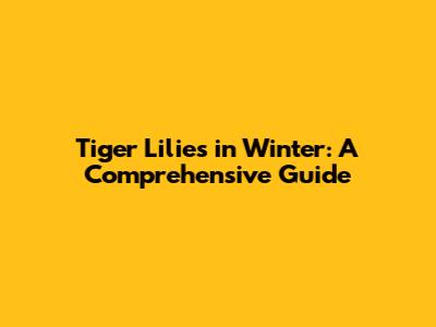 Tiger Lilies in Winter: A Comprehensive Guide