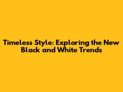 Timeless Style: Exploring the New Black and White Trends
