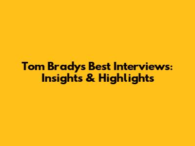 Tom Brady's Best Interviews: Insights & Highlights