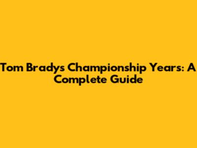 Tom Brady's Championship Years: A Complete Guide